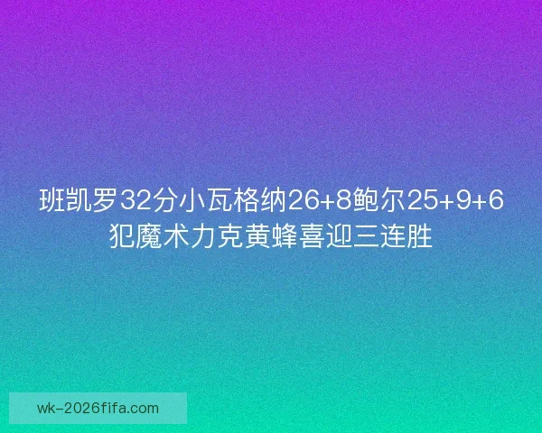班凯罗32分小瓦格纳26+8鲍尔25+9+6犯魔术力克黄蜂喜迎三连胜