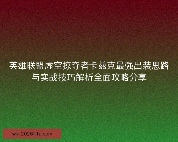 英雄联盟虚空掠夺者卡兹克最强出装思路与实战技巧解析全面攻略分享