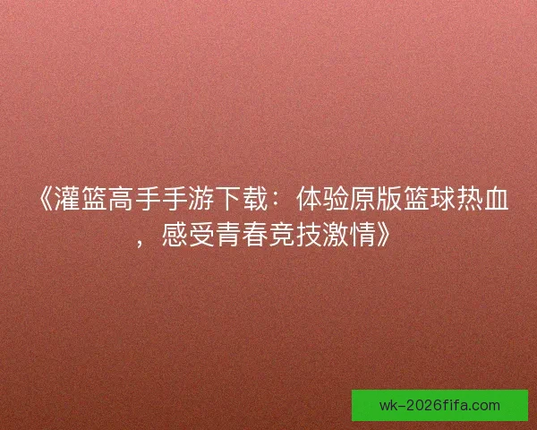 《灌篮高手手游下载:体验原版篮球热血,感受青春竞技激情》 《灌篮高手手游下载:体验原版篮球热血,感受青春竞技激情》