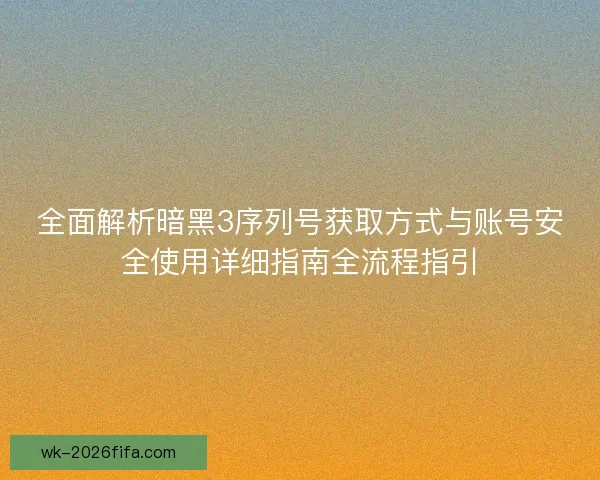 全面解析暗黑3序列号获取方式与账号安全使用详细指南全流程指引