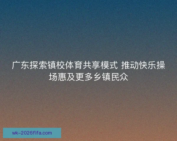 广东探索镇校体育共享模式 推动快乐操场惠及更多乡镇民众 广东探索镇校体育共享模式 推动快乐操场惠及更多乡镇民众