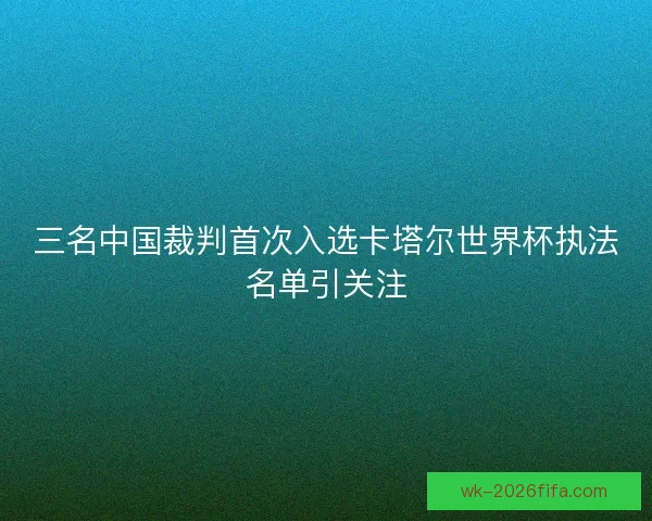三名中国裁判首次入选卡塔尔世界杯执法名单引关注