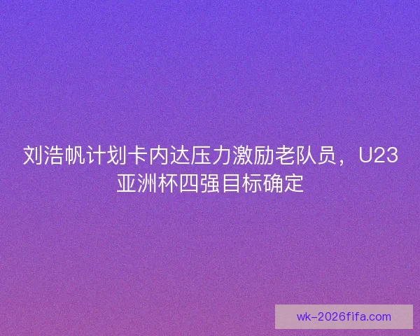 刘浩帆计划卡内达压力激励老队员，U23亚洲杯四强目标确定