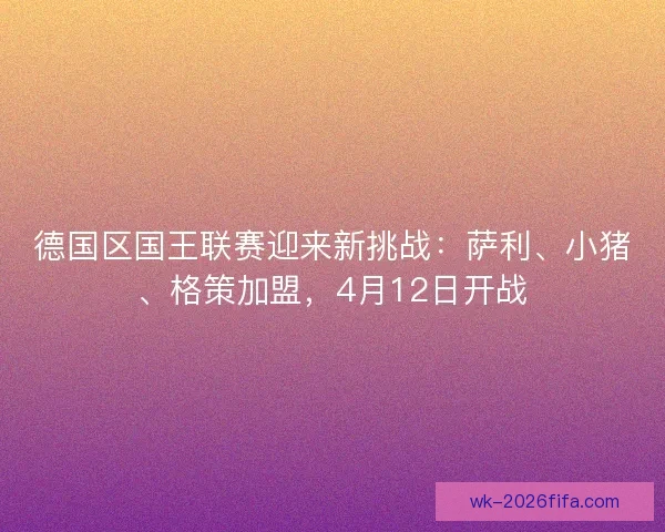 德国区国王联赛迎来新挑战：萨利、小猪、格策加盟，4月12日开战