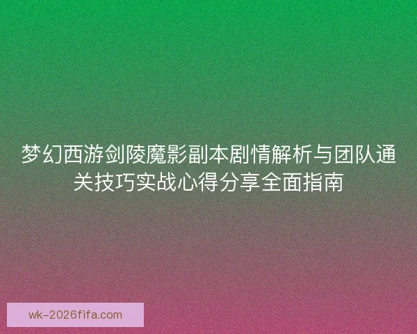 梦幻西游剑陵魔影副本剧情解析与团队通关技巧实战心得分享全面指南
