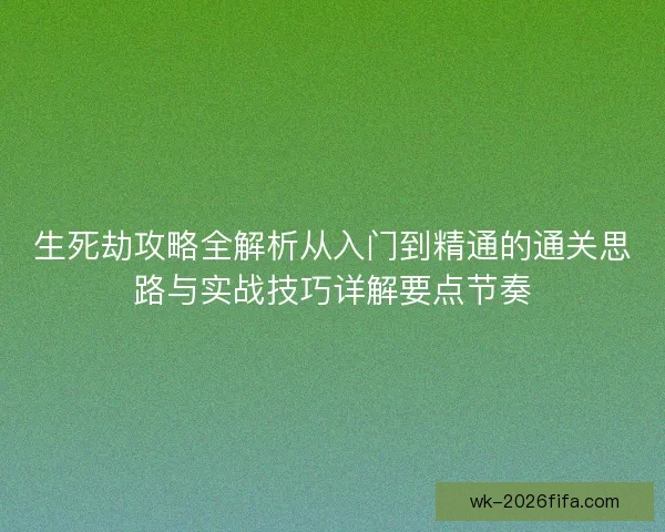 生死劫攻略全解析从入门到精通的通关思路与实战技巧详解要点节奏