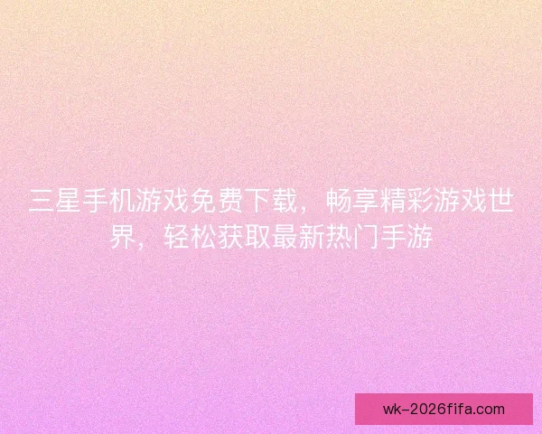 三星手机游戏免费下载，畅享精彩游戏世界，轻松获取最新热门手游