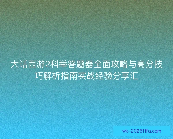 大话西游2科举答题器全面攻略与高分技巧解析指南实战经验分享汇