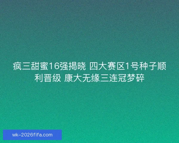 疯三甜蜜16强揭晓 四大赛区1号种子顺利晋级 康大无缘三连冠梦碎 疯三甜蜜16强揭晓 四大赛区1号种子顺利晋级 康大无缘三连冠梦碎