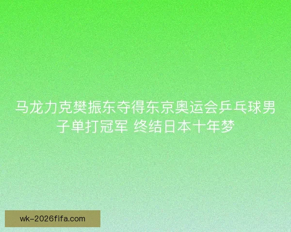 马龙力克樊振东夺得东京奥运会乒乓球男子单打冠军 终结日本十年梦