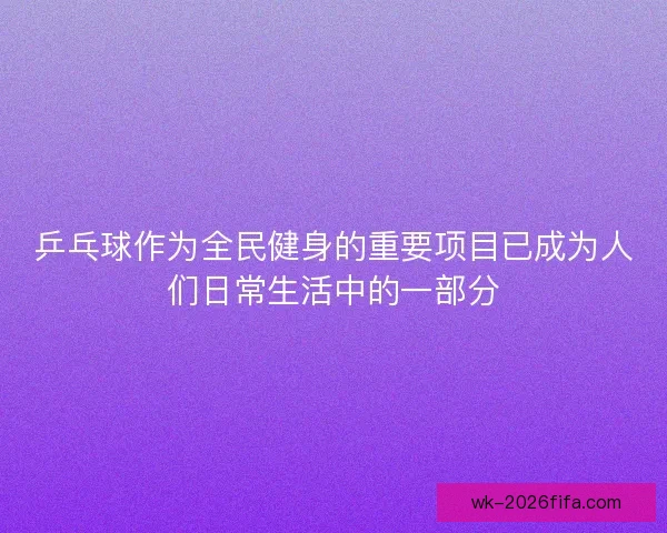 乒乓球作为全民健身的重要项目已成为人们日常生活中的一部分 乒乓球作为全民健身的重要项目已成为人们日常生活中的一部分