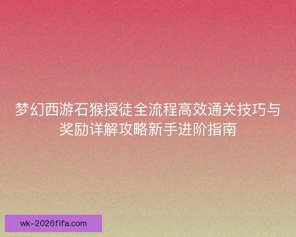 梦幻西游石猴授徒全流程高效通关技巧与奖励详解攻略新手进阶指南