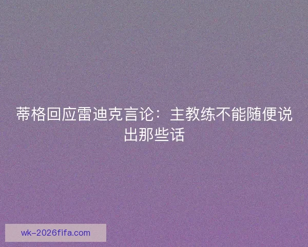 蒂格回应雷迪克言论：主教练不能随便说出那些话