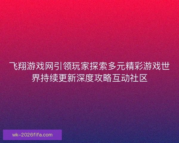 飞翔游戏网引领玩家探索多元精彩游戏世界持续更新深度攻略互动社区