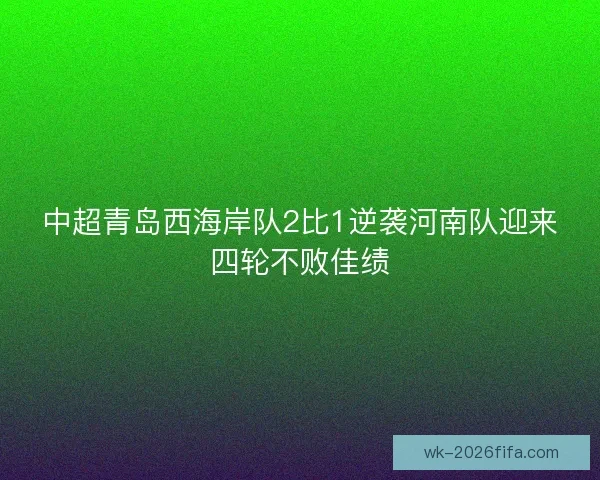 中超青岛西海岸队2比1逆袭河南队迎来四轮不败佳绩 中超青岛西海岸队2比1逆袭河南队迎来四轮不败佳绩