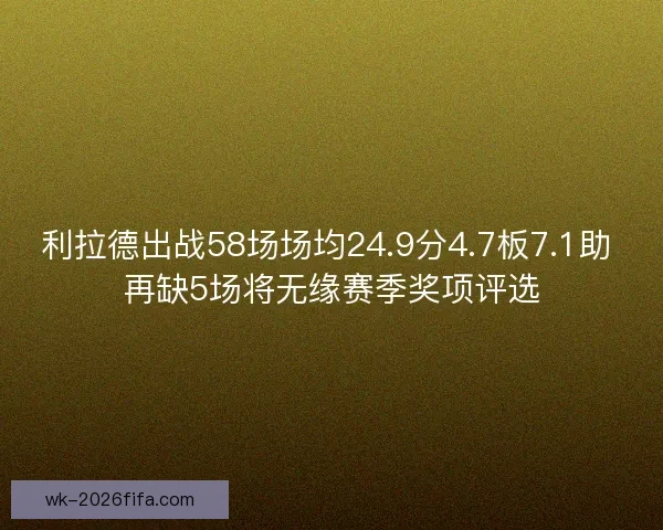利拉德出战58场场均24.9分4.7板7.1助 再缺5场将无缘赛季奖项评选 利拉德出战58场场均24.9分4.7板7.1助 再缺5场将无缘赛季奖项评选