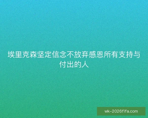 埃里克森坚定信念不放弃感恩所有支持与付出的人 埃里克森坚定信念不放弃感恩所有支持与付出的人