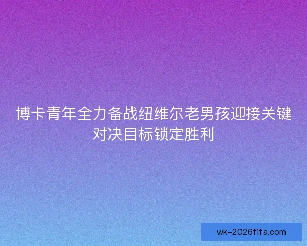 博卡青年全力备战纽维尔老男孩迎接关键对决目标锁定胜利 博卡青年全力备战纽维尔老男孩迎接关键对决目标锁定胜利