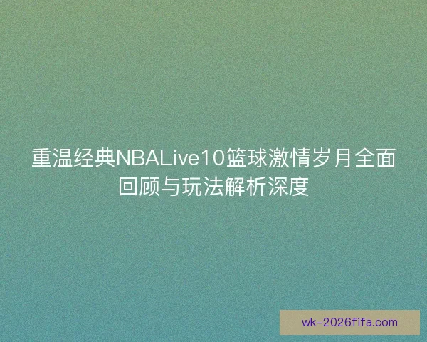 重温经典NBALive10篮球激情岁月全面回顾与玩法解析深度
