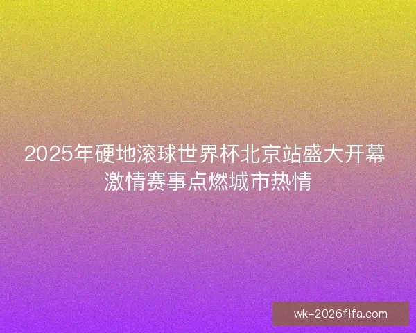 2025年硬地滚球世界杯北京站盛大开幕 激情赛事点燃城市热情