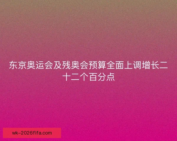 东京奥运会及残奥会预算全面上调增长二十二个百分点