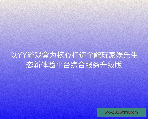 以YY游戏盒为核心打造全能玩家娱乐生态新体验平台综合服务升级版