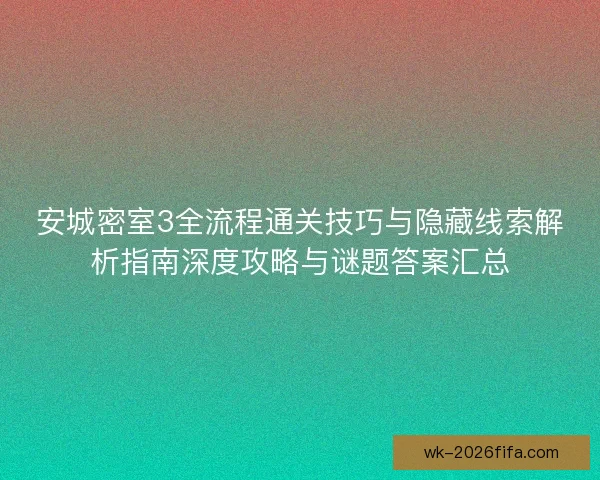 安城密室3全流程通关技巧与隐藏线索解析指南深度攻略与谜题答案汇总