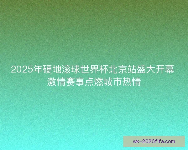 2025年硬地滚球世界杯北京站盛大开幕 激情赛事点燃城市热情