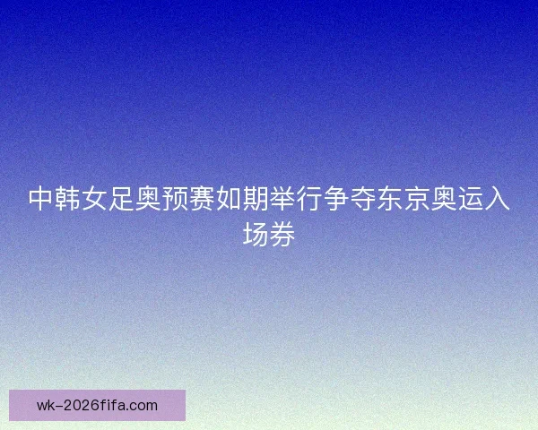 中韩女足奥预赛如期举行争夺东京奥运入场券