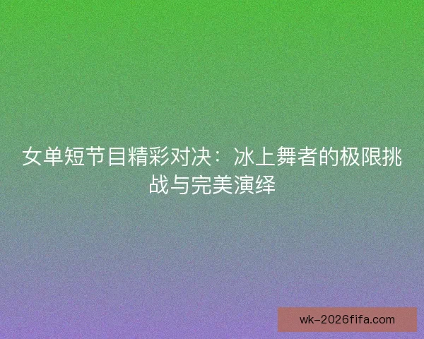 女单短节目精彩对决：冰上舞者的极限挑战与完美演绎