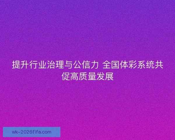 提升行业治理与公信力 全国体彩系统共促高质量发展