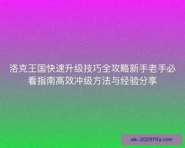 洛克王国快速升级技巧全攻略新手老手必看指南高效冲级方法与经验分享 洛克王国快速升级技巧全攻略新手老手必看指南高效冲级方法与经验分享